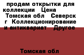 продам открытки для коллекции › Цена ­ 5 000 - Томская обл., Северск г. Коллекционирование и антиквариат » Другое   . Томская обл.